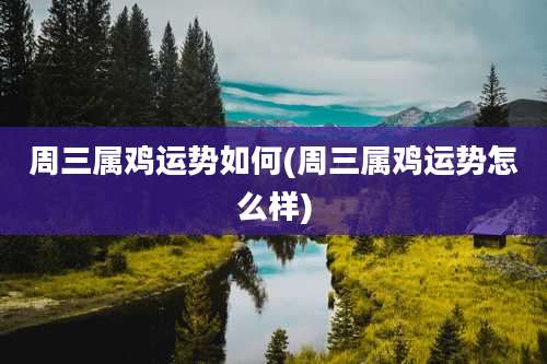 周三属鸡运势如何(周三属鸡运势怎么样)