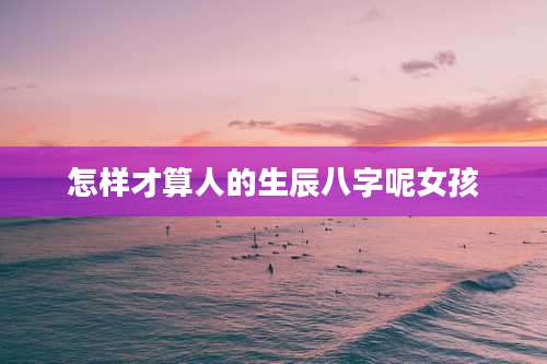 怎样才算人的生辰八字呢女孩