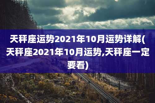天秤座运势2021年10月运势详解(天秤座2021年10月运势,天秤座一定要看)