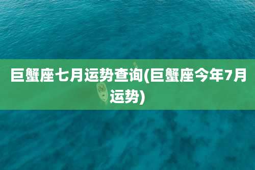 巨蟹座七月运势查询(巨蟹座今年7月运势)
