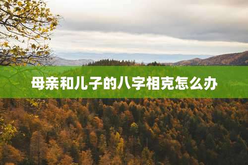 母亲和儿子的八字相克怎么办