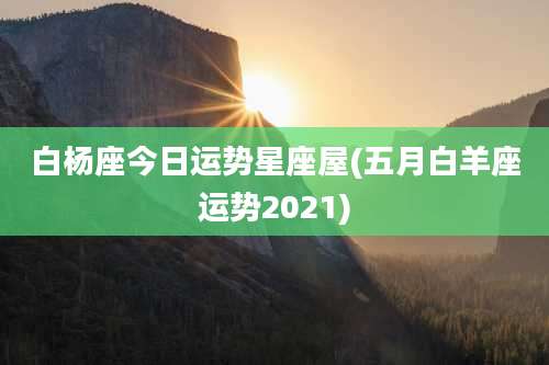 白杨座今日运势星座屋(五月白羊座运势2021)