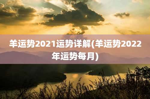 羊运势2021运势详解(羊运势2022年运势每月)