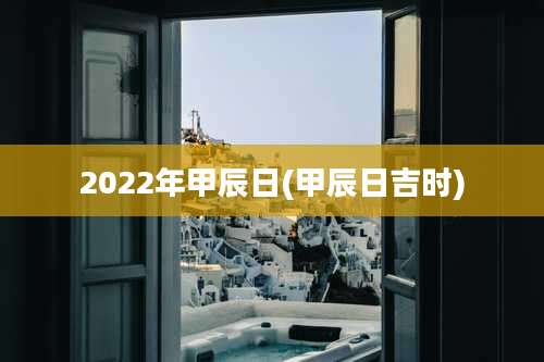 2022年甲辰日(甲辰日吉时)