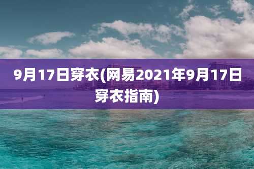9月17日穿衣(网易2021年9月17日穿衣指南)