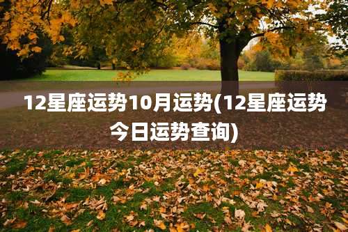 12星座运势10月运势(12星座运势今日运势查询)