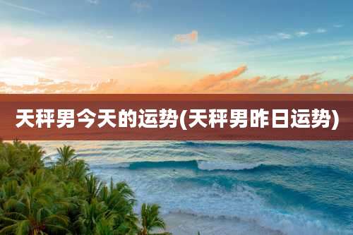 天秤男今天的运势(天秤男昨日运势)