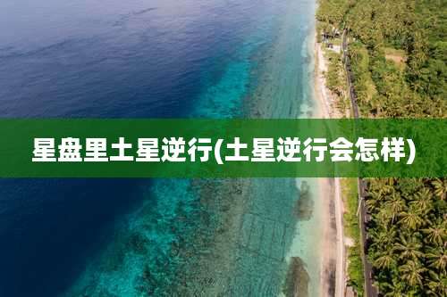 星盘里土星逆行(土星逆行会怎样)