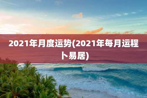 2021年月度运势(2021年每月运程卜易居)