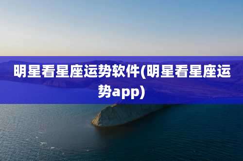 明星看星座运势软件(明星看星座运势app)