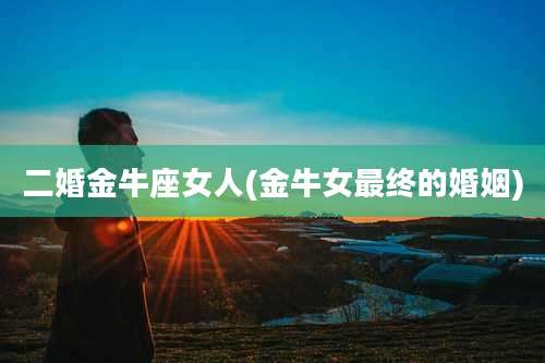 二婚金牛座女人(金牛女最终的婚姻)