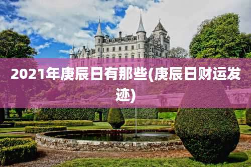 2021年庚辰日有那些(庚辰日财运发迹)