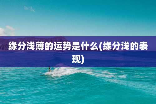 缘分浅薄的运势是什么(缘分浅的表现)