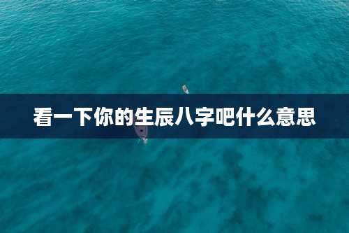 看一下你的生辰八字吧什么意思