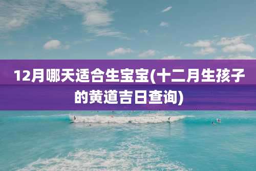 12月哪天适合生宝宝(十二月生孩子的黄道吉日查询)