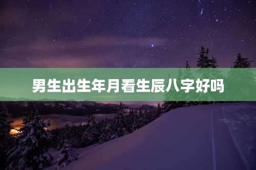 男生出生年月看生辰八字好吗