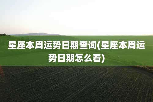 星座本周运势日期查询(星座本周运势日期怎么看)