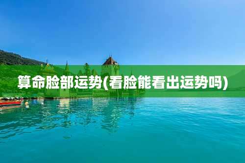 算命脸部运势(看脸能看出运势吗)