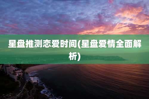 星盘推测恋爱时间(星盘爱情全面解析)