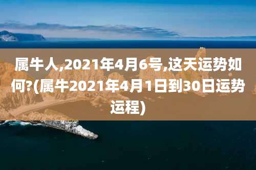 属牛人,2021年4月6号,这天运势如何?(属牛2021年4月1日到30日运势运程)