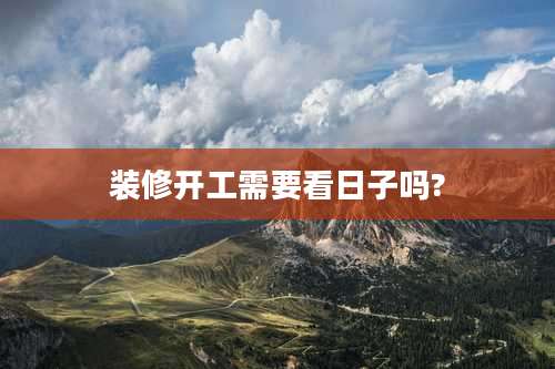 装修开工需要看日子吗?