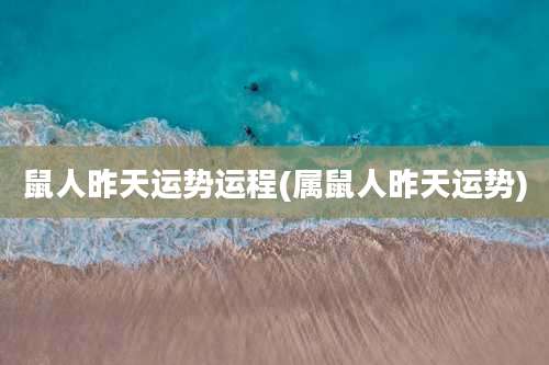 鼠人昨天运势运程(属鼠人昨天运势)