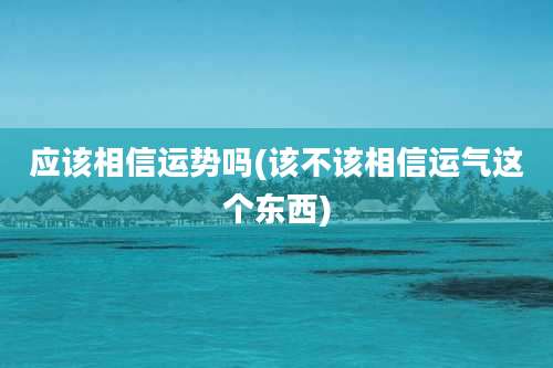应该相信运势吗(该不该相信运气这个东西)