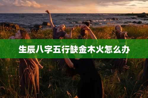 生辰八字五行缺金木火怎么办