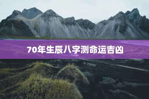 70年生辰八字测命运吉凶