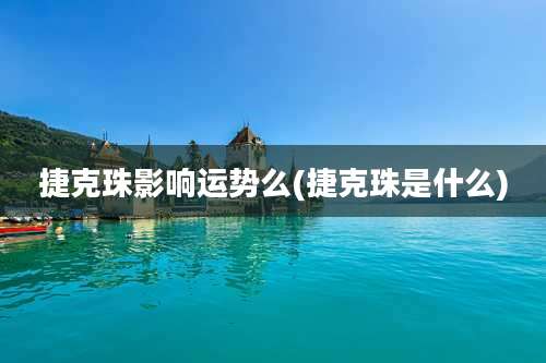 捷克珠影响运势么(捷克珠是什么)