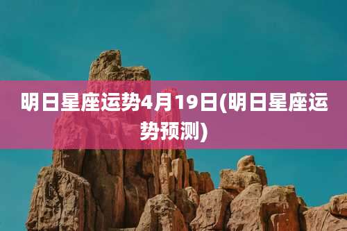 明日星座运势4月19日(明日星座运势预测)