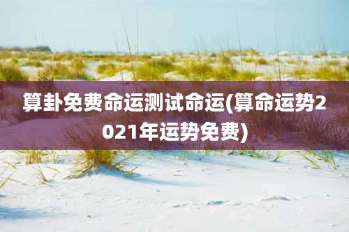 算卦免费命运测试命运(算命运势2021年运势免费)