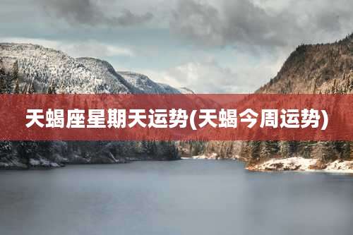 天蝎座星期天运势(天蝎今周运势)