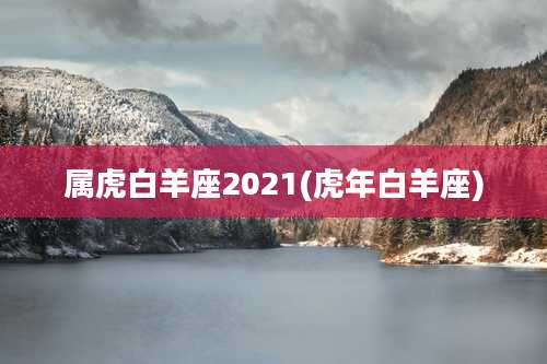 属虎白羊座2021(虎年白羊座)