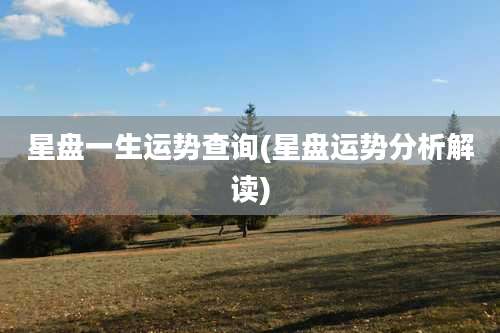 星盘一生运势查询(星盘运势分析解读)