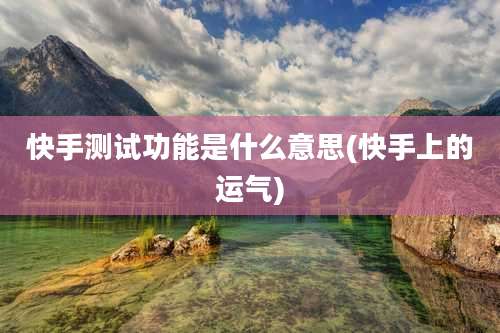 快手测试功能是什么意思(快手上的运气)