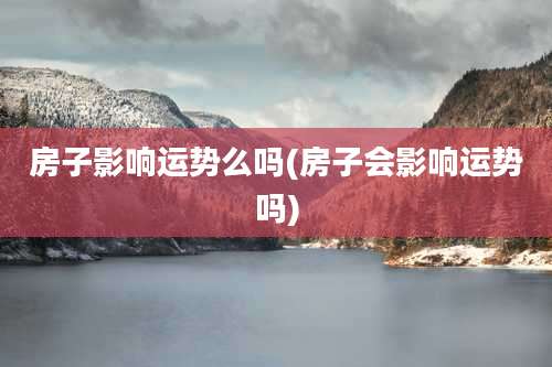 房子影响运势么吗(房子会影响运势吗)