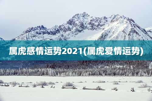 属虎感情运势2021(属虎爱情运势)