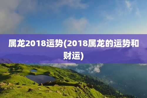 属龙2018运势(2018属龙的运势和财运)
