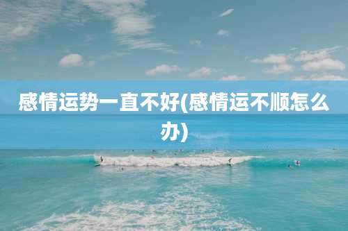 感情运势一直不好(感情运不顺怎么办)