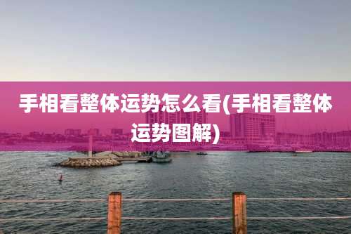 手相看整体运势怎么看(手相看整体运势图解)