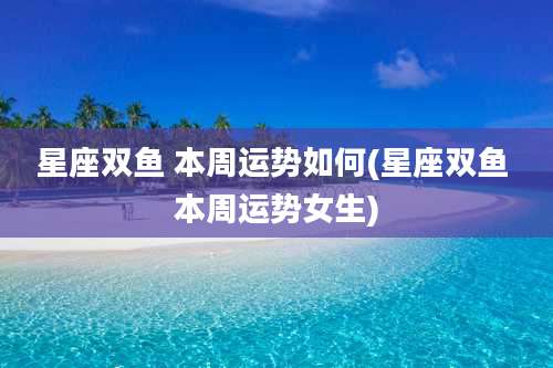 星座双鱼 本周运势如何(星座双鱼 本周运势女生)