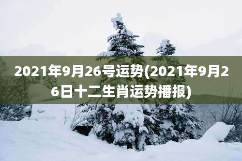 2021年9月26号运势(2021年9月26日十二生肖运势播报)