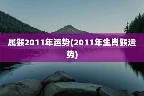 属猴2011年运势(2011年生肖猴运势)