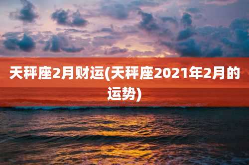 天秤座2月财运(天秤座2021年2月的运势)