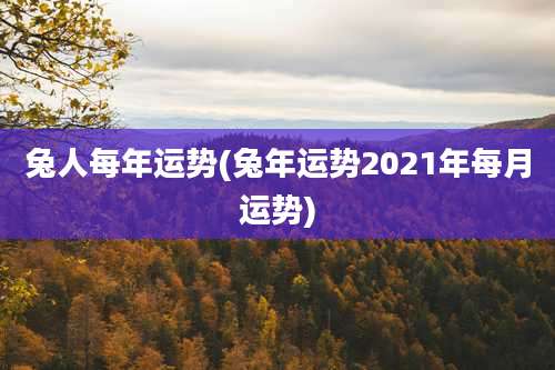 兔人每年运势(兔年运势2021年每月运势)