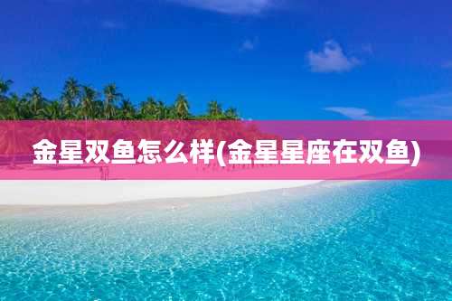 金星双鱼怎么样(金星星座在双鱼)