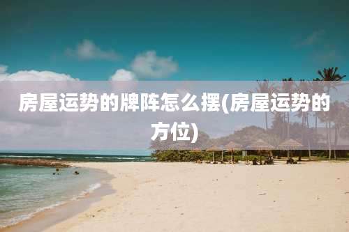 房屋运势的牌阵怎么摆(房屋运势的方位)