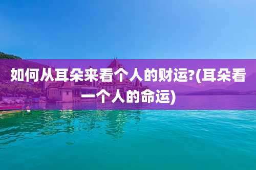 如何从耳朵来看个人的财运?(耳朵看一个人的命运)