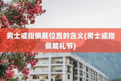 男士戒指佩戴位置的含义(男士戒指佩戴礼节)